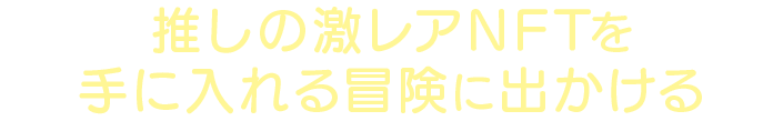 推しの激レアNFTを手に入れる冒険に出かける